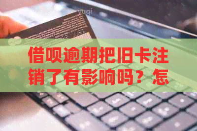 借呗逾期把旧卡注销了有影响吗？怎么处理安全？