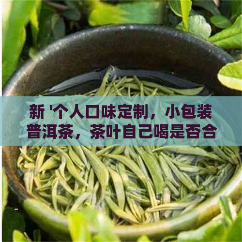 新 '个人口味定制，小包装普洱茶，茶叶自己喝是否合适'