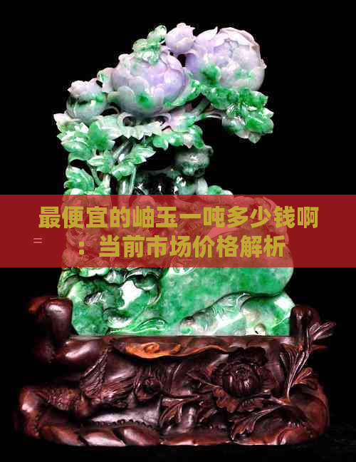 更便宜的岫玉一吨多少钱啊：当前市场价格解析