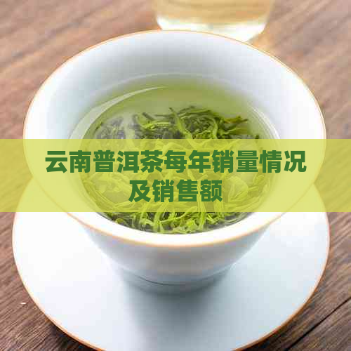 云南普洱茶每年销量情况及销售额