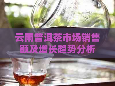 云南普洱茶市场销售额及增长趋势分析