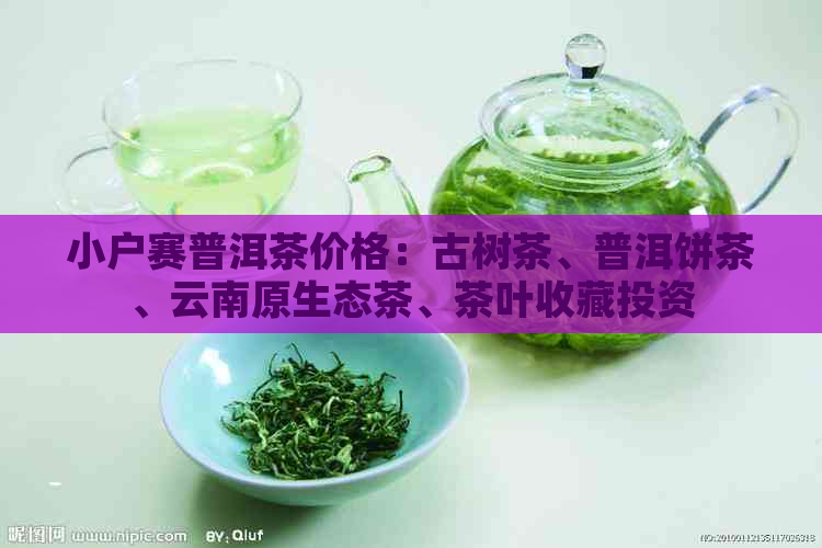 小户赛普洱茶价格：古树茶、普洱饼茶、云南原生态茶、茶叶收藏投资