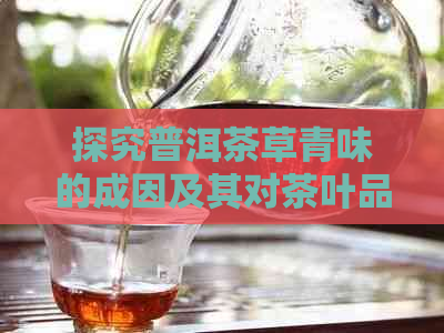 探究普洱茶草青味的成因及其对茶叶品质的影响