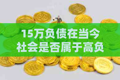 15万负债在当今社会是否属于高负担？怎样管理个人财务以减轻压力？