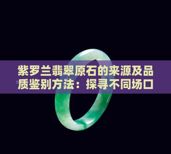 紫罗兰翡翠原石的来源及品质鉴别方法：探寻不同场口的差异及其影响因素