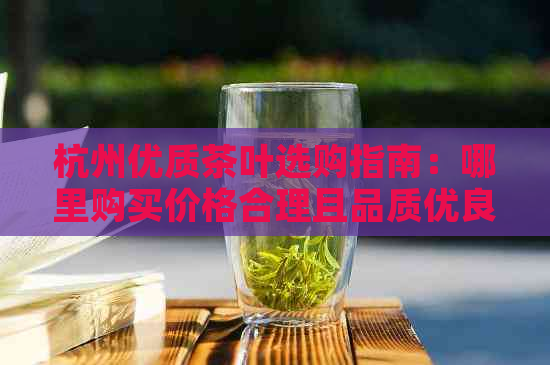 杭州优质茶叶选购指南：哪里购买价格合理且品质优良的茶叶？