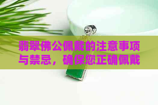 翡翠佛公佩戴的注意事项与禁忌，确保您正确佩戴并避免不必要的麻烦