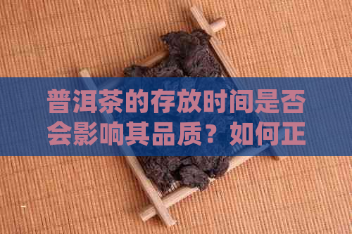 普洱茶的存放时间是否会影响其品质？如何正确保存普洱茶以获得口感？