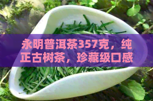 永明普洱茶357克，纯正古树茶，珍藏级口感，现价优中！