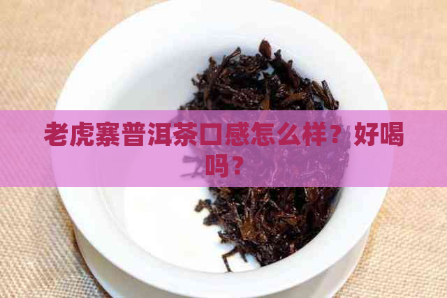 老虎寨普洱茶口感怎么样？好喝吗？