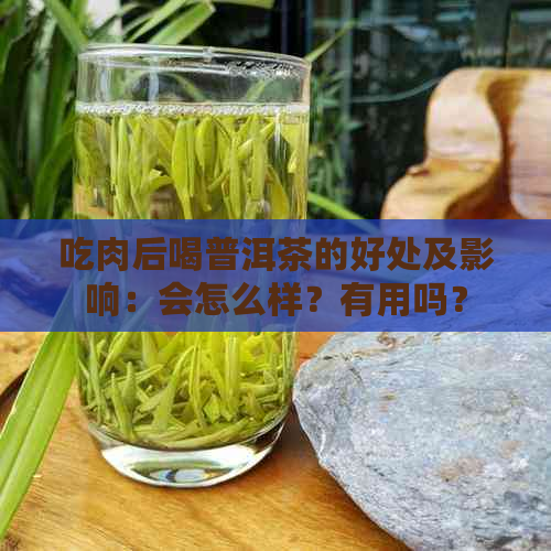 吃肉后喝普洱茶的好处及影响：会怎么样？有用吗？