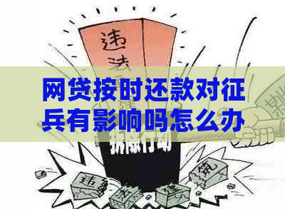 网贷按时还款对征兵有影响吗怎么办：解决疑问及办理指南