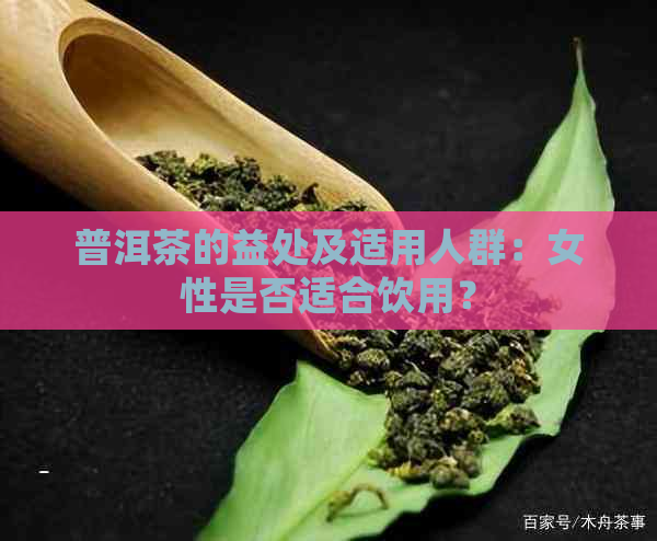 普洱茶的益处及适用人群：女性是否适合饮用？