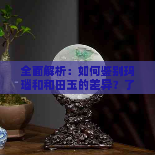 全面解析：如何鉴别玛瑙和和田玉的差异？了解这些关键点即可轻松分辨！