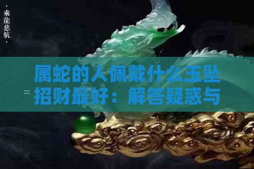 属蛇的人佩戴什么玉坠招财更好：解答疑惑与挑选指南