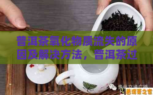 普洱茶氧化物质流失的原因及解决方法，普洱茶过度氧化会影响口感和品质。