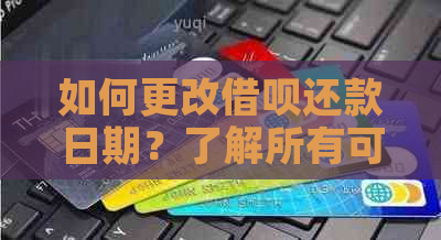 如何更改借呗还款日期？了解所有可能的解决方案和步骤