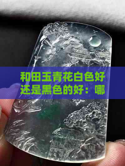 和田玉青花白色好还是黑色的好：哪个更受欢迎？