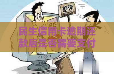 民生信用卡逾期还款后是否需要支付首付款及相关处理方式的全面解析