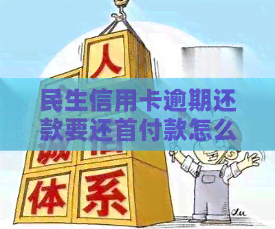 民生信用卡逾期还款要还首付款怎么办-民生信用卡逾期还款要还首付款怎么办呢