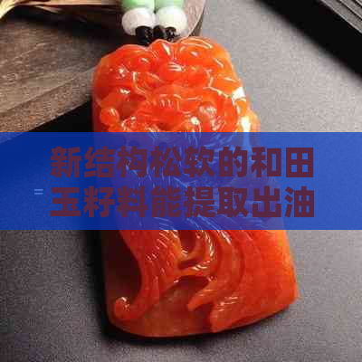 新结构松软的和田玉籽料能提取出油吗？