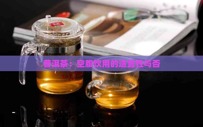 普洱茶：空腹饮用的适宜性与否