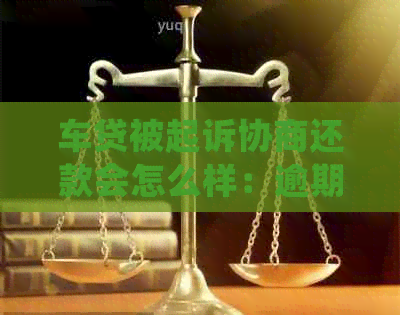 车贷被起诉协商还款会怎么样：逾期后的处理方式和建议