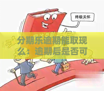 逾期能取现么：逾期后是否可以继续借款，还本金，或再分期？