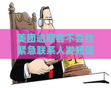 美团逾期会不会给紧急联系人发短信：通知、提醒及详情