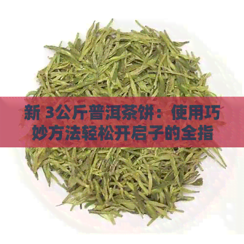 新 3公斤普洱茶饼：使用巧妙方法轻松开启子的全指南