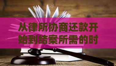 从律所协商还款开始到结案所需的时间及可能的阶详解