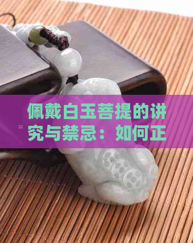 佩戴白玉菩提的讲究与禁忌：如何正确佩戴以获得更大功效？