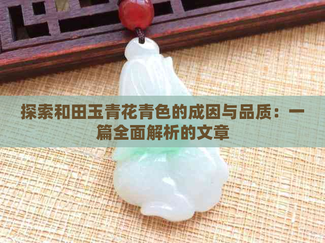 探索和田玉青花青色的成因与品质：一篇全面解析的文章