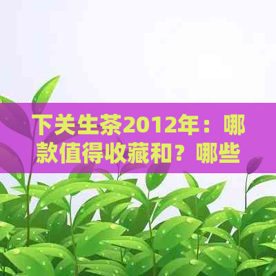 下关生茶2012年：哪款值得收藏和？哪些值得存？