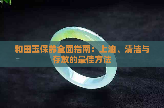 和田玉保养全面指南：上油、清洁与存放的更佳方法