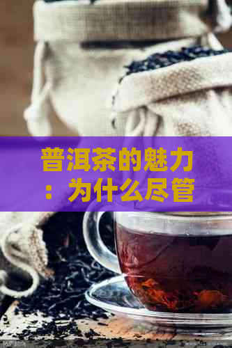 普洱茶的魅力：为什么尽管口感独特，仍然吸引众多消费者？