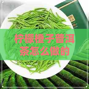 柠檬橙子普洱茶怎么做的