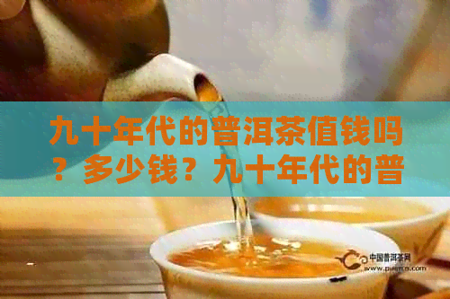 九十年代的普洱茶值钱吗？多少钱？九十年代的普洱茶怎么样？