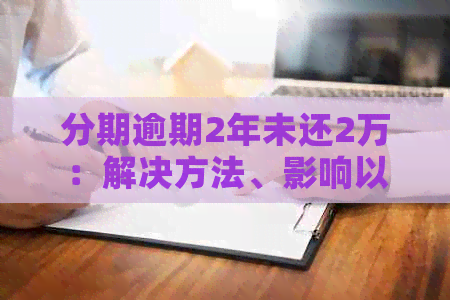 分期逾期2年未还2万：解决方法、影响以及如何规划还款