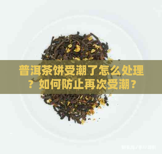 普洱茶饼受潮了怎么处理？如何防止再次受潮？