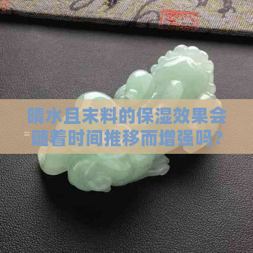 晴水且末料的保湿效果会随着时间推移而增强吗？