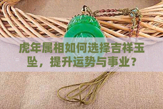 虎年属相如何选择吉祥玉坠，提升运势与事业？