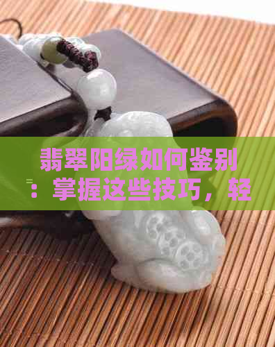 翡翠阳绿如何鉴别：掌握这些技巧，轻松分辨真假翡翠