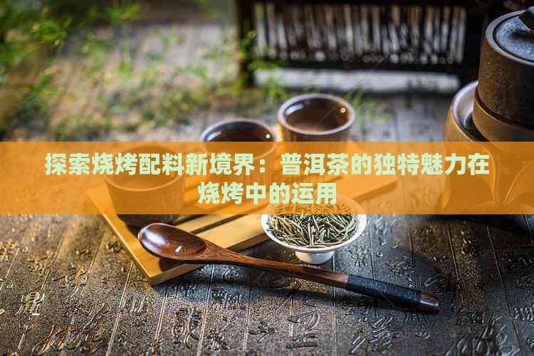 探索烧烤配料新境界：普洱茶的独特魅力在烧烤中的运用