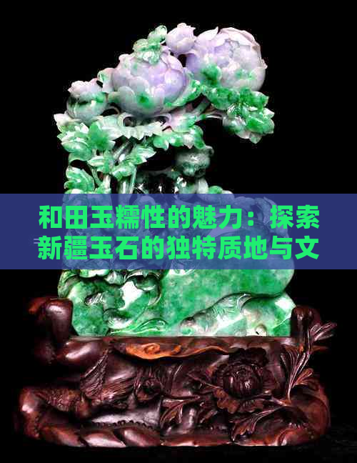 和田玉糯性的魅力：探索新疆玉石的独特质地与文化价值