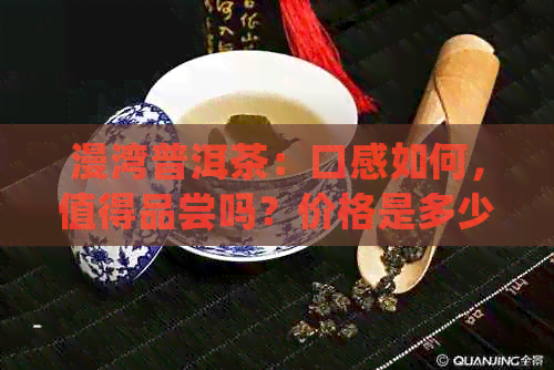 漫湾普洱茶：口感如何，值得品尝吗？价格是多少？