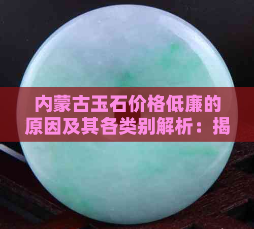 内蒙古玉石价格低廉的原因及其各类别解析：揭开神秘面纱