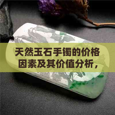 天然玉石手镯的价格因素及其价值分析，了解购买前需要考虑的几个关键点