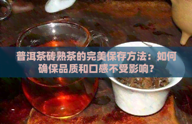 普洱茶砖熟茶的完美保存方法：如何确保品质和口感不受影响？