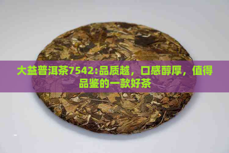 大益普洱茶7542:品质越，口感醇厚，值得品鉴的一款好茶